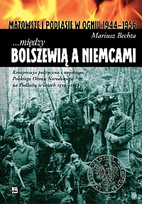 Okładka: Mariusz Bechta - ...między Bolszewią a Niemcami. Konspiracja polityczna i wojskowa Polskiego Obozu Narodowego na Podlasiu w latach 1939 - 1952