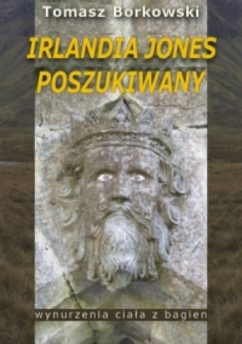Okładka: Tomasz Borkowski - Irlandia Jones Poszukiwany. Wynurzenia Ciała z Bagien