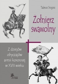 Okładka: Tadeusz Srogosz - Żołnierz swawolny. Z dziejów obyczajów armii koronnej w XVII wieku