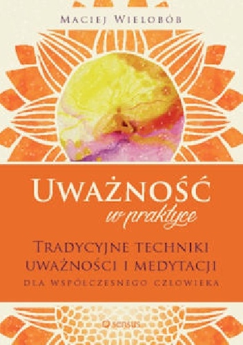 Okładka: Maciej Wielobób - Uważność w praktyce. Tradycyjne techniki uważności i medytacji dla współczesnego człowieka