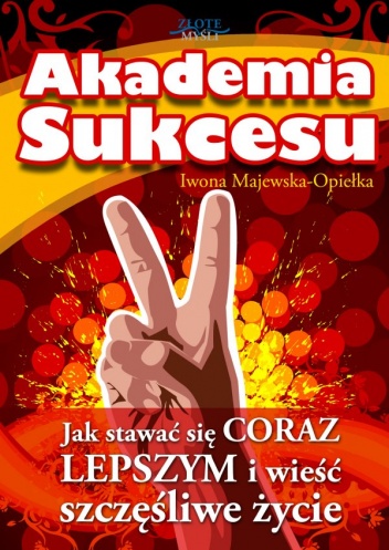 Okładka: Iwona Majewska-Opiełka - Akademia sukcesu. Jak stawać się coraz lepszym i wieść szczęśliwe życie.