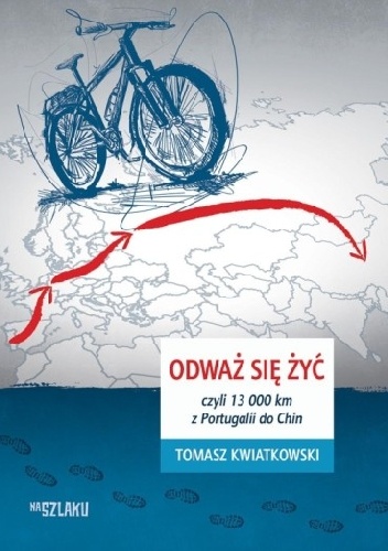 Okładka: Tomasz Kwiatkowski - Odważ się żyć, czyli 13 000 km z Portugalii do Chin