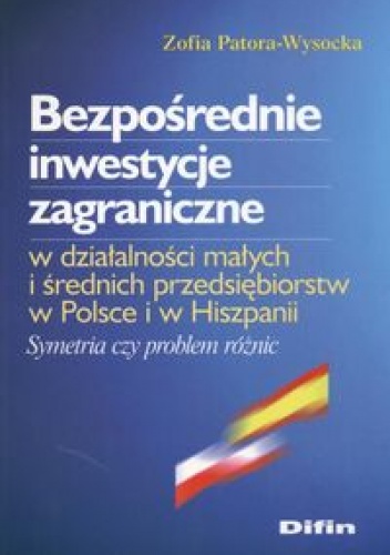 Okładka: zofia Patora-Wysocka - Bezpośrednie inwestycje zagraniczne w działalności małych i średnich przedsiębiorstw w Polsce i w Hiszpanii. Symetria czy problem różnic
