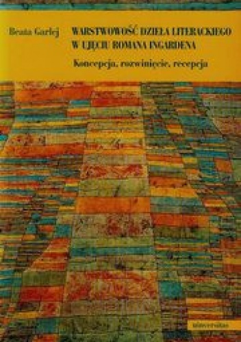 Okładka: Beata Garlej - Warstwowość dzieła literackiego w ujęciu Romana Ingardena. Koncepcja, rozwinięcie, recepcja