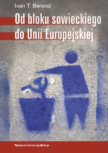 Okładka: Ivan T. Berend - Od bloku sowieckiego do Unii Europejskiej. Transformacja ekonomiczna i społeczna Europy Środkowo-Wschodniej od 1973 roku