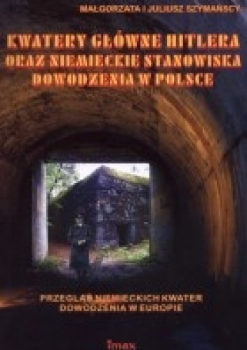 Okładka: Małgorzata Szymańska - Kwatery główne Hitlera oraz niemieckie stanowiska dowodzenia w Polsce