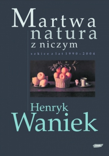 Okładka: Henryk Waniek - Martwa natura z niczym. Szkice z lat 1990-2004