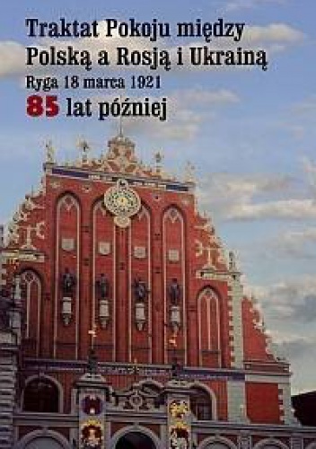 Okładka:  praca zbiorowa - Traktat Pokoju między Polską a Rosją i Ukrainą. Ryga 18 marca 1921. 85 lat później