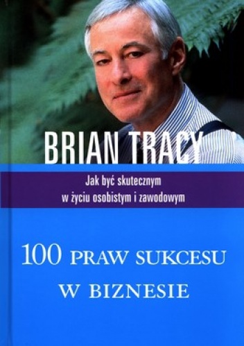 Brian Tracy - 100 praw sukcesu w biznesie. Jak być skutecznym w życiu osobistym i zawodowym