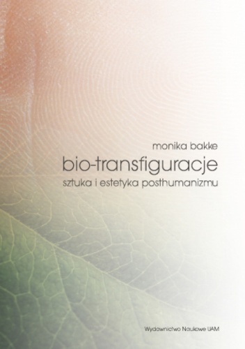 Okładka: Monika Bakke - Bio-transfiguracje. Sztuka i estetyka posthumanizmu
