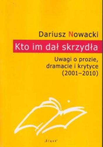 Dariusz Nowacki - Kto im dał skrzydła. Uwagi o prozie, dramacie i krytyce (2001-2010)