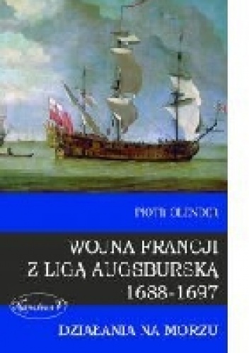 Okładka: Piotr Olender - Wojna Francji z Ligą Augsburską 1688-1697 Działania na morzu