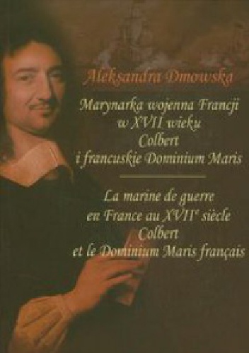 Okładka: Aleksandra Dmowska - Marynarka wojenna Francji w XVII wieku. Colbert i francuskie Dominium Maris / La marine de guerre en France au XVIIe siècle. Colbert et le Dominium Maris français