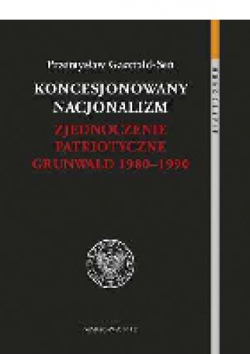 Okładka: Przemysław Gasztold Seń - Koncesjonowany nacjonalizm. Zjednoczenie Patriotyczne Grunwald 1980-1990