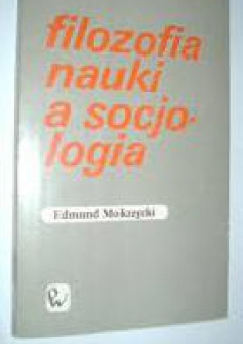 Okładka: Edmund Mokrzycki - Filozofia nauki a socjologia. Od doktryny metodologicznej do praktyki badawczej