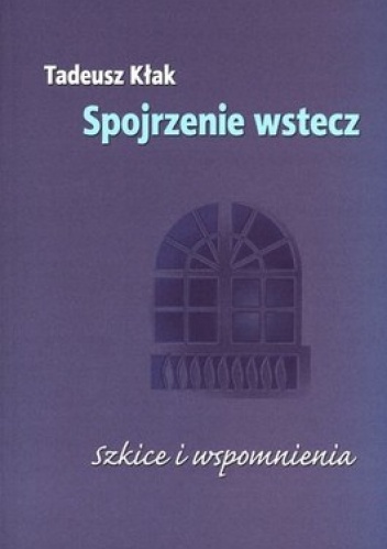 Okładka: Tadeusz Kłak - Spojrzenie wstecz. Szkice i wspomnienia