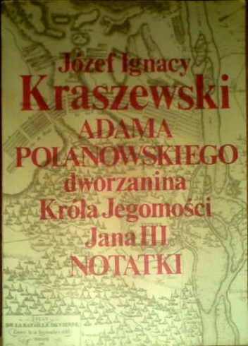 Okładka: Józef Ignacy Kraszewski - Adama Polanowskiego - dworzanina Króla Jegomości Jana III notatki