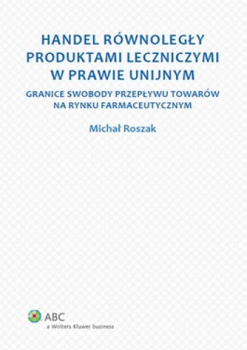 Okładka: Michał Roszak - Handel równoległy produktami leczniczymi w prawie unijnym. Granice swobody przepływu towarów na rynku farmaceutycznym