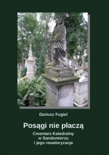 Okładka: Dariusz Fugiel - Posągi nie płaczą. Cmentarz Katedralny w Sandomierzu i jego rewaloryzacja