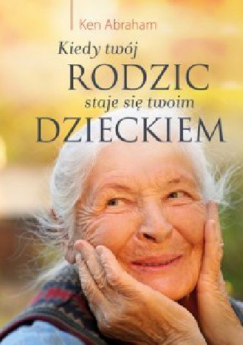 Okładka: Ken Abraham - Kiedy twój rodzic staje się twoim dzieckiem