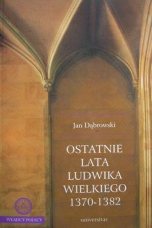 Okładka: Jan Dąbrowski - Ostatnie lata Ludwika Wielkiego 1370-1382