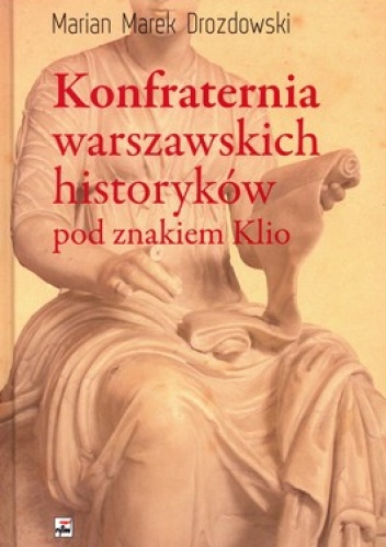Okładka: Marian Marek Drozdowski - Konfraternia warszawskich historyków pod znakiem Klio. Subiektywne biogramy ucznia i kolegi