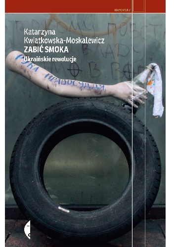 Okładka: Katarzyna Kwiatkowska–Moskalewicz - Zabić smoka. Ukraińskie rewolucje
