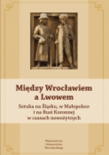 Okładka: Piotr Oszczanowski - Między Wrocławiem a Lwowem. Sztuka na Śląsku, Małopolsce i na Rusi Koronnej w czasach nowożytnych
