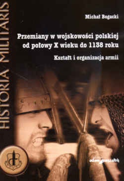 Okładka: Michał Bogacki - Przemiany w wojskowości polskiej od połowy X wieku do 1138 roku. Kształt i organizacja armii