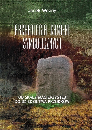 Okładka: Jacek Woźny - Archeologia kamieni symbolicznych. Od skały macierzystej do dziedzictwa przodków