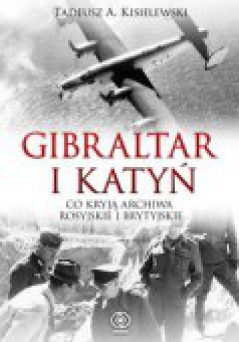 Okładka: Tadeusz A. Kisielewski - Gibraltar i Katyń. Co kryją archiwa rosyjskie i brytyjskie