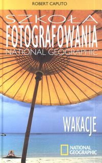 Okładka: Robert Caputo - Szkoła Fotografowania National Geographic. Wakacje