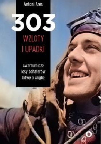 Okładka: Antoni Ares - 303 wzloty i upadki. Awanturnicze losy bohaterów Bitwy o Anglię