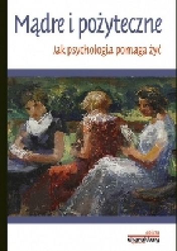 Okładka:  praca zbiorowa - Mądre i pożyteczne. Jak psychologia pomaga żyć