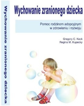 Okładka: Gregory C. Keck - Wychowanie zranionego dziecka. Pomoc rodzinom adopcyjnym w zdrowieniu i rozwoju