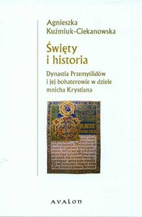 Okładka: Agnieszka Kuźmiuk-Ciekanowska - Święty i historia. Dynastia Przemyślidów i jej bohaterowie w dziele mnicha Krystiana