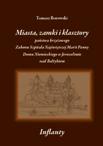 Okładka: Tomasz Borowski - Miasta, zamki i klasztory państwa krzyżowego Zakonu Szpitala Najświętszej Marii Panny Domu Niemieckiego w Jerozolimie nad Bałtykiem