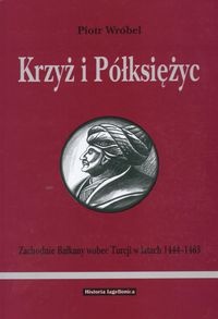 Okładka: Piotr Wróbel - Krzyż i półksiężyc. Zachodnie Bałkany wobec Turcji w latach 1444-1463