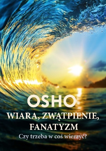 Okładka:  Osho - Wiara, zwątpienie, fanatyzm. Czy trzeba w coś wierzyć?