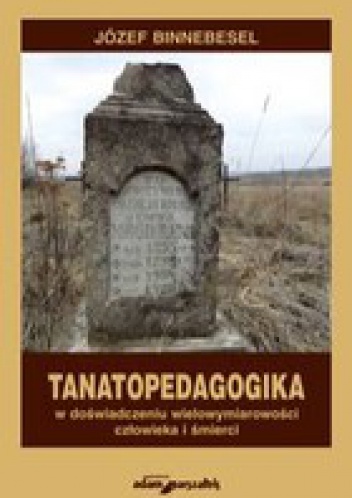 Okładka: Józef Binnebesel - Tanatopedagogika w doświadczeniu wielowymiarowości człowieka i śmierci.