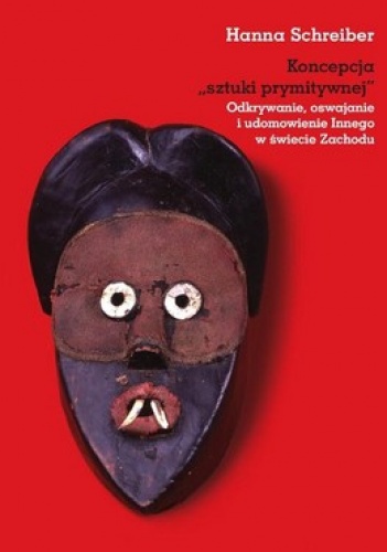 Okładka: Hanna Schreiber - Koncepcja sztuki prymitywnej. Odkrywanie, oswajanie i udomowienie Innego w świecie Zachodu