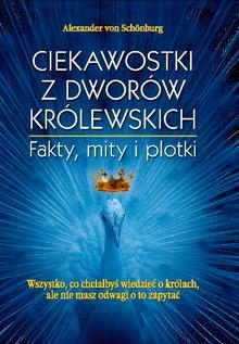 Okładka: Alexander von Schoenburg - Ciekawostki z dworów królewskich : fakty, mity i plotki : wszystko, co chciałbyś wiedzieć o królach, ale nie masz odwagi o to zapytać