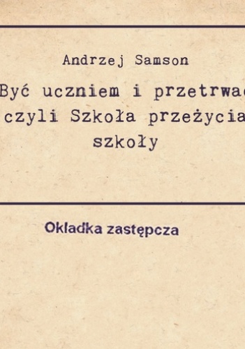Okładka: Andrzej Samson - Być uczniem i przetrwać, czyli szkoła przeżycia szkoły