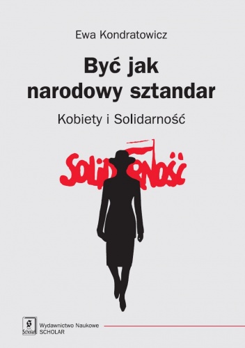 Okładka: Ewa Kondratowicz - Być jak narodowy sztandar. Kobiety i Solidarność