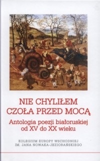 Okładka:  praca zbiorowa - Nie chyliłem czoła przed mocą. Antologia poezji białoruskiej od XV do XX wieku