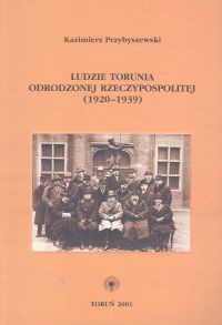 Okładka: Kazimierz Przybyszewski - Ludzie Torunia Odrodzonej Reczypospolitej 1920 - 1939