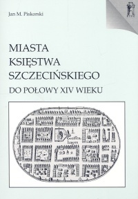 Okładka: Jan Maria Piskorski - Miasta Księstwa Szczecińskiego do połowy XIV wieku