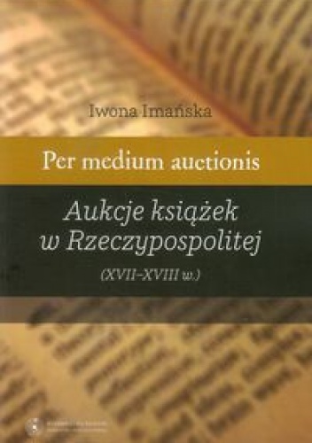 Okładka: Iwona Imańska - Per medium auctionis Aukcje książek w Rzeczypospolitej (XVII - XVIII w.)
