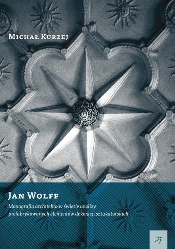 Okładka: Michał Kurzej - Jan Wolff. Monografia architekta w świetle analizy prefabrykowanych elementów dekoracji sztukatorskich