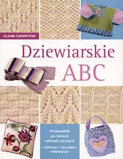 Okładka: Claire Crompton - Dziewiarskie ABC. Przewodnik po świecie robótek ręcznych : pomysły, techniki, inspiracje.